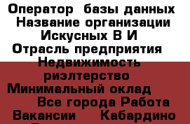 Оператор  базы данных › Название организации ­ Искусных В.И › Отрасль предприятия ­ Недвижимость, риэлтерство › Минимальный оклад ­ 14 000 - Все города Работа » Вакансии   . Кабардино-Балкарская респ.